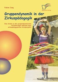 Produktbild: Gruppendynamik in der Zirkusp&auml;dagogik: Eine Studie zu den gruppendynamischen Ver&auml;nderungen w&auml;hrend eines zirkusp&auml;dagogischen Schulprojekts