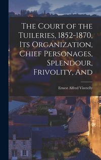 Produktbild: The Court of the Tuileries, 1852-1870, its Organization, Chief Personages, Splendour, Frivolity, And