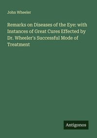 Produktbild: Remarks on Diseases of the Eye: with Instances of Great Cures Effected by Dr. Wheeler's Successful Mode of Treatment