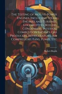 Produktbild: The Testing of Motive-power Engines, Including Steam Engines and Turbines, Locomotives, Boilers, Condensers, Internal Combustion Engines, gas Producer