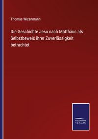 Produktbild: Die Geschichte Jesu nach Matth&auml;us als Selbstbeweis ihrer Zuverl&auml;ssigkeit betrachtet