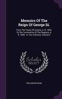Produktbild: Memoirs of the Reign of George III.: From the Treaty of Amiens, A. D. 1802, to the Termination of the Regency, A. D. 1820: In Two Volumes, Volume 2