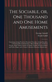 Produktbild: The Sociable, or, One Thousand and One Home Amusements: Containing Acting Proverbs, Dramatic Charades, Acting Charades, or Drawing-room Pantomimes, Mu