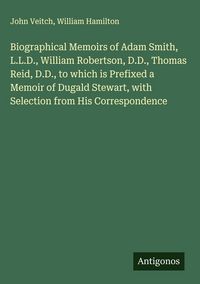 Produktbild: Biographical Memoirs of Adam Smith, L.L.D., William Robertson, D.D., Thomas Reid, D.D., to which is Prefixed a Memoir of Dugald Stewart, with Selectio