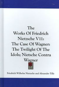 Produktbild: The Works of Friedrich Nietzsche V11: The Case of Wagner: The Twilight of the Idols; Nietsche Contra Wagner