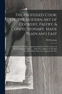 Produktbild: The Professed Cook; Or, the Modern Art of Cookery, Pastry, & Confectionary, Made Plain and Easy: Consisting of The Most Approved Methods in The French