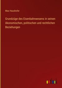Produktbild: Grundz&uuml;ge des Eisenbahnwesens in seinen &ouml;konomischen, politischen und rechtlichen Beziehungen