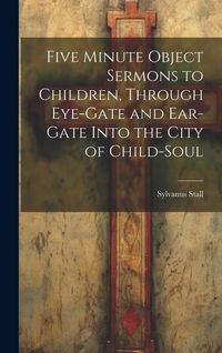 Produktbild: Five Minute Object Sermons to Children, Through Eye-gate and Ear-gate Into the City of Child-soul