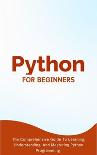 Produktbild: Python For Beginners: The Comprehensive Guide To Learning, Understanding, And Mastering Python Programming