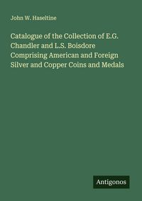 Produktbild: Catalogue of the Collection of E.G. Chandler and L.S. Boisdore Comprising American and Foreign Silver and Copper Coins and Medals