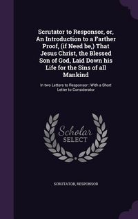 Produktbild: Scrutator to Responsor, Or, an Introduction to a Farther Proof, (If Need Be, ) That Jesus Christ, the Blessed Son of God, Laid Down His Life for the S