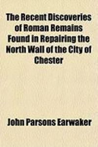 Produktbild: The Recent Discoveries of Roman Remains Found in Repairing the North Wall of the City of Chester