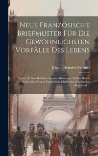 Produktbild: Neue Franz&ouml;sische Briefmuster F&uuml;r Die Gew&ouml;hnlichsten Vorf&auml;lle Des Lebens: Tir&eacute;es De Nos Meilleurs Auteurs Modernes: In Den Besten Briefen Der Neuern F