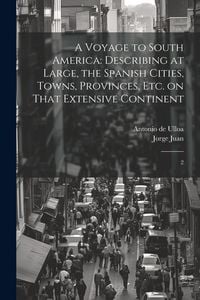Produktbild: A Voyage to South America: Describing at Large, the Spanish Cities, Towns, Provinces, etc. on That Extensive Continent: 2
