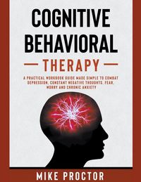 Produktbild: Cognitive Behavioral Therapy A Practical Workbook Guide Made Simple To Combat Depression, Constant Negative Thoughts, Fear, Worry And Chronic Anxiety