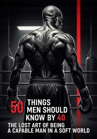Produktbild: 50 Things Men Should Know By 40: The Lost Art Of Being A Capable Man In A Soft World
