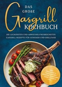 Produktbild: Das gro&szlig;e Gasgrill Kochbuch: Die leckersten und abwechslungsreichsten Gasgrill Rezepte f&uuml;r Genie&szlig;er und Grillfans - inkl. Pizzastein- & vegetarischen