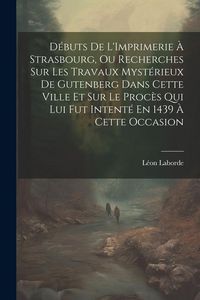 Produktbild: D&eacute;buts De L'Imprimerie &Agrave; Strasbourg, Ou Recherches Sur Les Travaux Myst&eacute;rieux De Gutenberg Dans Cette Ville Et Sur Le Proc&egrave;s Qui Lui Fut Intent&eacute; En 14