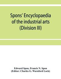 Produktbild: Spons' encyclopaedia of the industrial arts, manufactures, and commercial products (Division III)