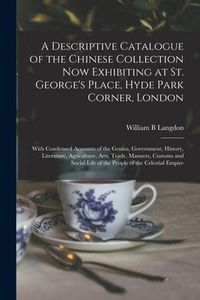 Produktbild: A Descriptive Catalogue of the Chinese Collection Now Exhibiting at St. George's Place, Hyde Park Corner, London: With Condensed Accounts of the Geniu