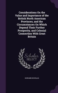 Produktbild: Considerations On the Value and Importance of the British North American Provinces, and the Circumstances On Which Depend Their Further Prosperity, an