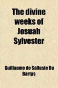 Produktbild: The Divine Weeks of Josuah Sylvester; Mainly Translated from the French of William de Saluste, Lord of the Bartas