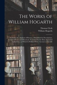 Produktbild: The Works of William Hogarth: (Including the 'analysis of Beauty, ') Elucidated by Descriptions, Critical, Moral, and Historical; (Founded On the Mo