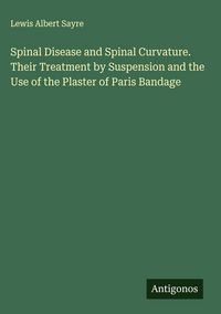 Produktbild: Spinal Disease and Spinal Curvature. Their Treatment by Suspension and the Use of the Plaster of Paris Bandage
