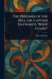 Produktbild: The Prisoner of the Mill; or, Captain Hayward's "Body Guard"