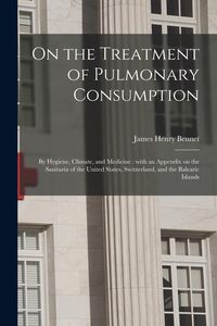 Produktbild: On the Treatment of Pulmonary Consumption: by Hygiene, Climate, and Medicine: With an Appendix on the Sanitaria of the United States, Switzerland, and