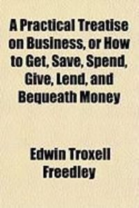 Produktbild: A Practical Treatise on Business, or How to Get, Save, Spend, Give, Lend, and Bequeath Money