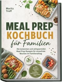 Produktbild: Meal Prep Kochbuch f&uuml;r Familien: Die leckersten und zeitsparenden Meal Prep Rezepte f&uuml;r stressfreie Wochen im Familienalltag &ndash; inkl. Baustein Rezepten, Dips, Lunchbox, Gefriergerichten uvm.