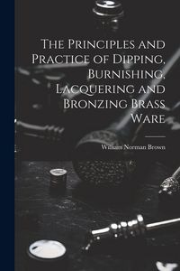 Produktbild: The Principles and Practice of Dipping, Burnishing, Lacquering and Bronzing Brass Ware
