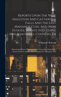 Produktbild: Reports Upon The West Hazleton And Cattawissa Falls And The East Mahanoy Coal And Iron Estates, Situate In Luzerne And Schuylkill Counties, Pa: Contai
