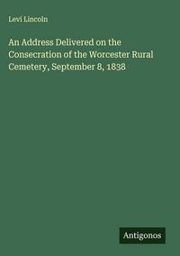 Produktbild: An Address Delivered on the Consecration of the Worcester Rural Cemetery, September 8, 1838