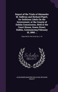 Produktbild: Report of the Trials of Alexander M. Sullivan and Richard Pigott, for Seditious Libels On the Government, at the County of Dublin Commission, Held at the Court-House, Green-Street, Dublin, Commencing February 10, 1868 ...