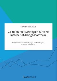 Produktbild: Go-to-Market-Strategien f&uuml;r eine Internet-of-Things-Plattform. Plattform&ouml;konomie, Umfeldanalyse und Marktangang im Bereich Industrie 4.0