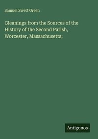 Produktbild: Gleanings from the Sources of the History of the Second Parish, Worcester, Massachusetts;