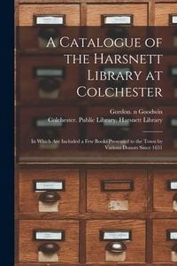 Produktbild: A Catalogue of the Harsnett Library at Colchester: in Which Are Included a Few Books Presented to the Town by Various Donors Since 1631