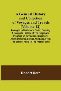 Produktbild: A General History and Collection of Voyages and Travels (Volume 12); Arranged in Systematic Order