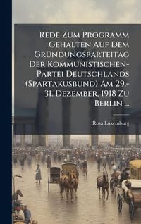 Produktbild: Rede Zum Programm Gehalten Auf Dem Gr&Atilde;&frac14;ndungsparteitag Der Kommunistischen-Partei Deutschlands (Spartakusbund) Am 29.-31. Dezember, 1918 Zu Berlin ...