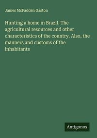 Produktbild: Hunting a home in Brazil. The agricultural resources and other characteristics of the country. Also, the manners and customs of the inhabitants