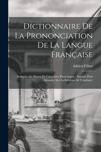Produktbild: Dictionnaire De La Prononciation De La Langue Fran&ccedil;aise: Indiqu&eacute;e Au Moyen De Caract&egrave;res Phon&eacute;tiques: Pr&eacute;c&eacute;d&eacute; D'un M&eacute;moire Sur La R&eacute;forme De L'alphabe