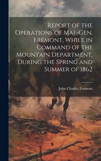 Produktbild: Report of the Operations of Maj.-Gen. Fr&eacute;mont, While in Command of the Mountain Department, During the Spring and Summer of 1862