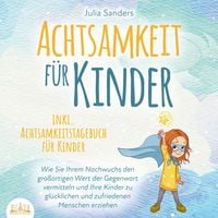 Produktbild: ACHTSAMKEIT F&Uuml;R KINDER: Wie Sie Ihrem Nachwuchs den gro&szlig;artigen Wert der Gegenwart vermitteln und Ihre Kinder zu gl&uuml;cklichen und zufriedenen Menschen erziehen - inkl. Achtsamkeitstagebuch f&uuml;r Kinder