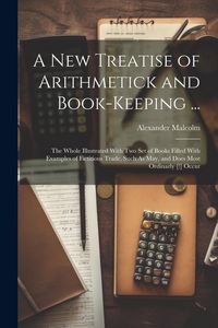 Produktbild: A New Treatise of Arithmetick and Book-Keeping ...: The Whole Illustrated With Two Set of Books Filled With Examples of Fictitious Trade, Such As May,