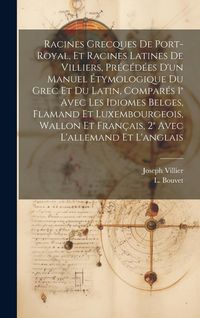 Produktbild: Racines Grecques De Port-royal, Et Racines Latines De Villiers, Pr&eacute;c&eacute;d&eacute;es D'un Manuel &Eacute;tymologique Du Grec Et Du Latin, Compar&eacute;s 1&deg; Avec Les Idiomes Belges, Flamand Et Luxembourgeois, Wallon Et Fran&ccedil;ais, 2&deg; Avec L'allemand Et L'anglais