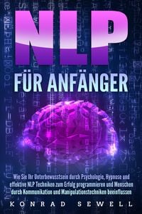 Produktbild: NLP F&Uuml;R ANF&Auml;NGER: Wie Sie Ihr Unterbewusstsein durch Psychologie, Hypnose und effektive NLP Techniken zum Erfolg programmieren und Menschen durch Komm
