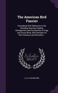 Produktbild: The American Bird Fancier: Considered With Reference to the Breeding, Rearing, Feeding, Management and Peculiarities of Cage and House Birds, Wit