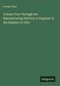 Produktbild: A Home Tour Through the Manufacturing Districts of England, in the Summer of 1835